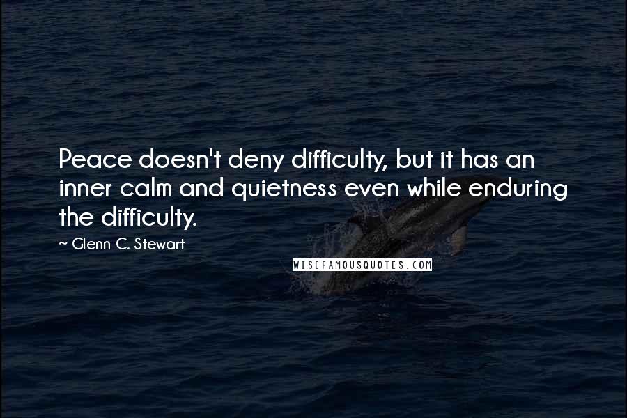 Glenn C. Stewart Quotes: Peace doesn't deny difficulty, but it has an inner calm and quietness even while enduring the difficulty.