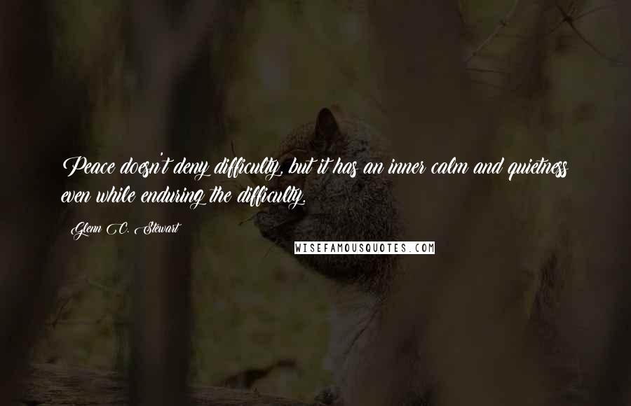 Glenn C. Stewart Quotes: Peace doesn't deny difficulty, but it has an inner calm and quietness even while enduring the difficulty.