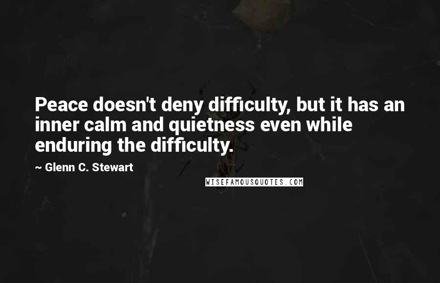 Glenn C. Stewart Quotes: Peace doesn't deny difficulty, but it has an inner calm and quietness even while enduring the difficulty.