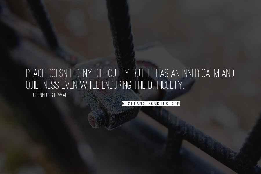 Glenn C. Stewart Quotes: Peace doesn't deny difficulty, but it has an inner calm and quietness even while enduring the difficulty.