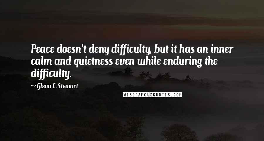 Glenn C. Stewart Quotes: Peace doesn't deny difficulty, but it has an inner calm and quietness even while enduring the difficulty.