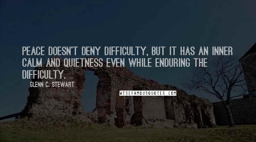 Glenn C. Stewart Quotes: Peace doesn't deny difficulty, but it has an inner calm and quietness even while enduring the difficulty.