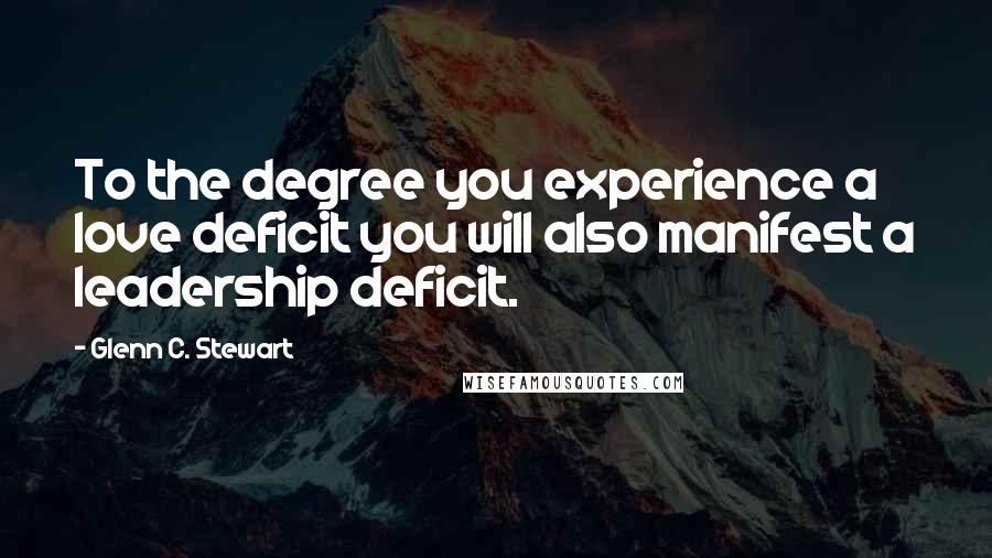 Glenn C. Stewart Quotes: To the degree you experience a love deficit you will also manifest a leadership deficit.