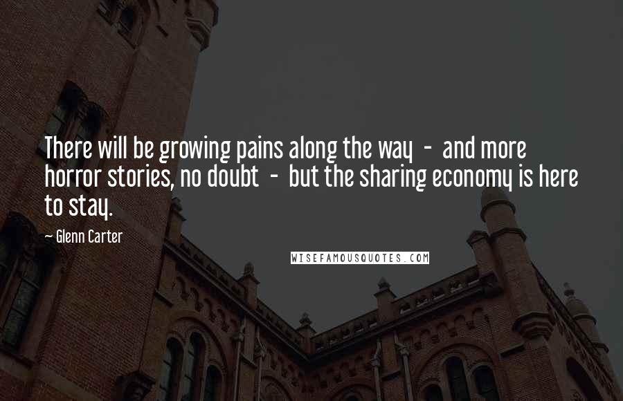 Glenn Carter Quotes: There will be growing pains along the way - and more horror stories, no doubt - but the sharing economy is here to stay.
