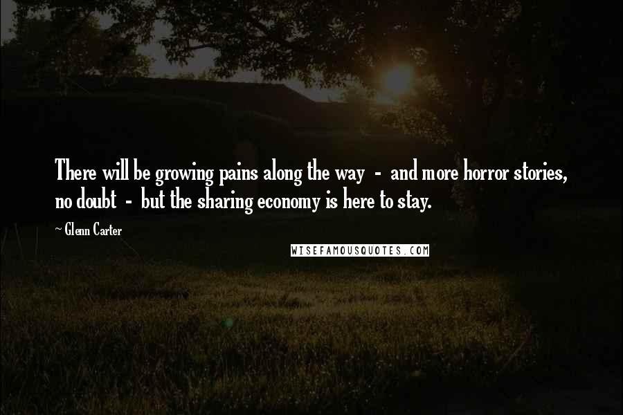Glenn Carter Quotes: There will be growing pains along the way - and more horror stories, no doubt - but the sharing economy is here to stay.
