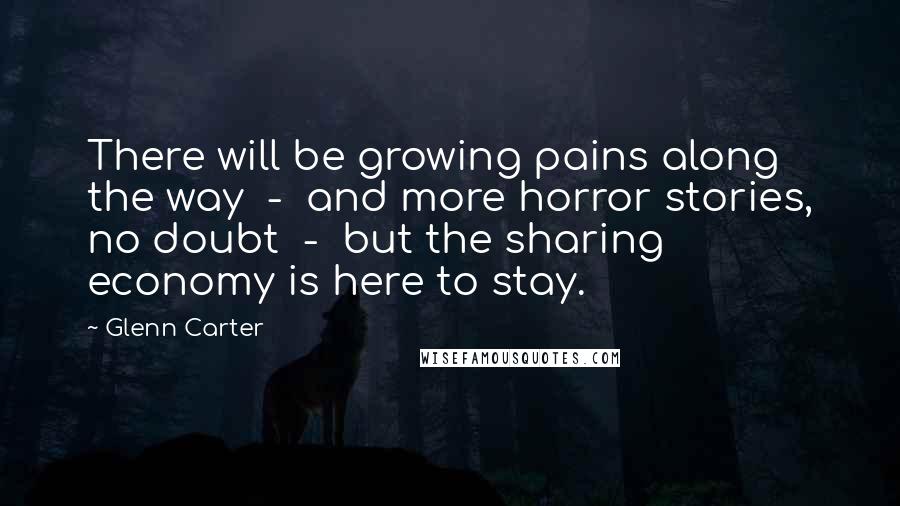Glenn Carter Quotes: There will be growing pains along the way - and more horror stories, no doubt - but the sharing economy is here to stay.