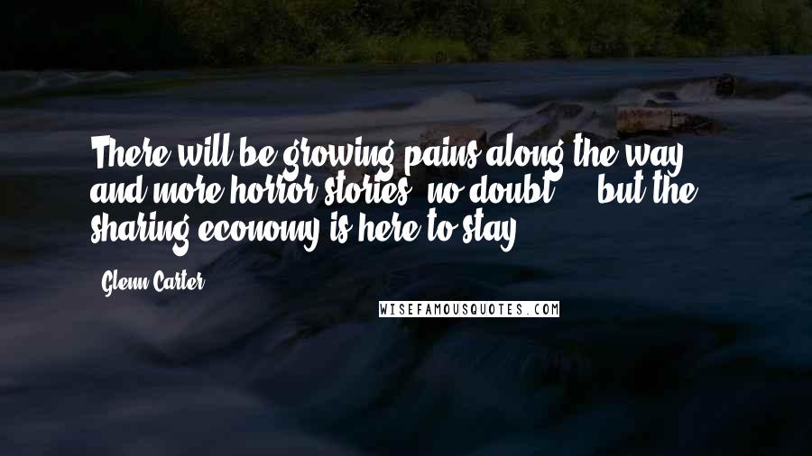 Glenn Carter Quotes: There will be growing pains along the way - and more horror stories, no doubt - but the sharing economy is here to stay.