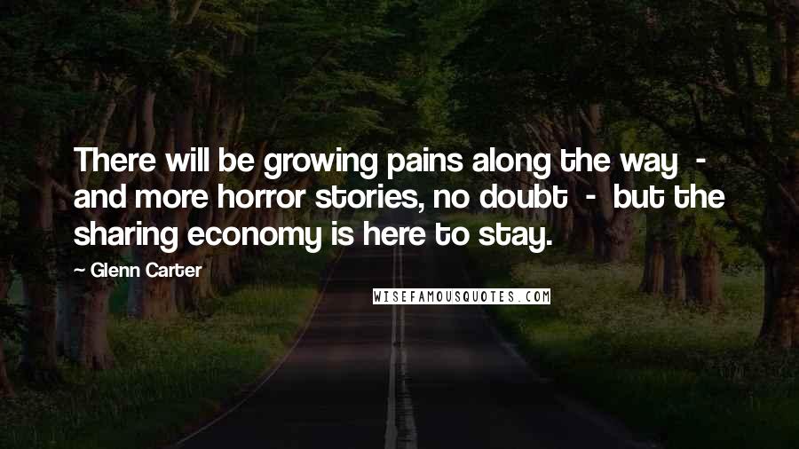 Glenn Carter Quotes: There will be growing pains along the way - and more horror stories, no doubt - but the sharing economy is here to stay.