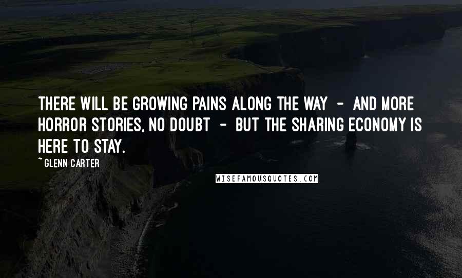 Glenn Carter Quotes: There will be growing pains along the way - and more horror stories, no doubt - but the sharing economy is here to stay.