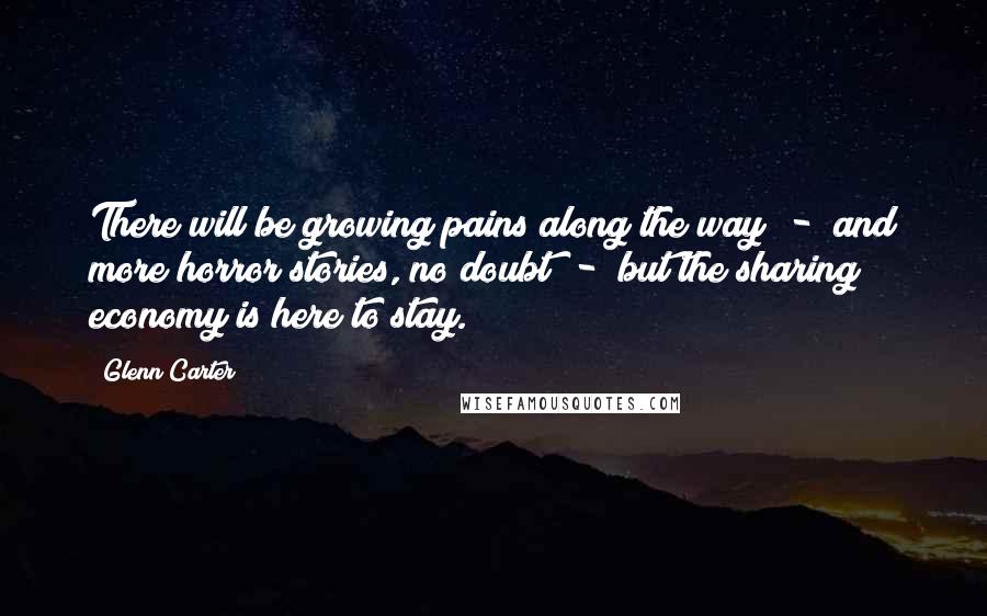 Glenn Carter Quotes: There will be growing pains along the way - and more horror stories, no doubt - but the sharing economy is here to stay.