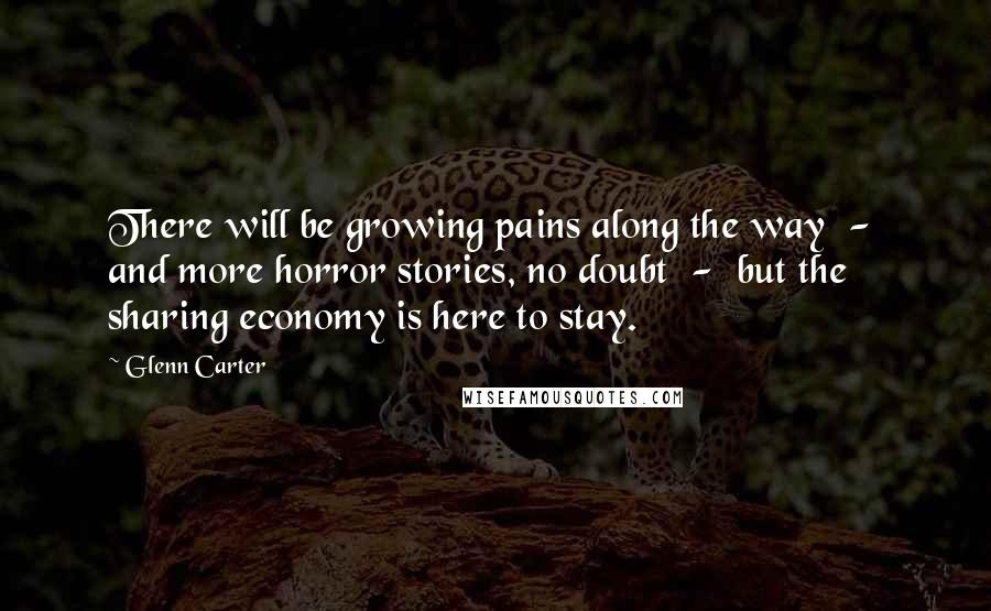 Glenn Carter Quotes: There will be growing pains along the way - and more horror stories, no doubt - but the sharing economy is here to stay.