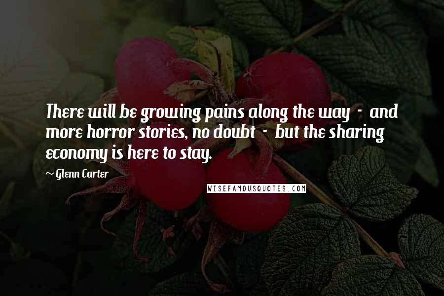 Glenn Carter Quotes: There will be growing pains along the way - and more horror stories, no doubt - but the sharing economy is here to stay.