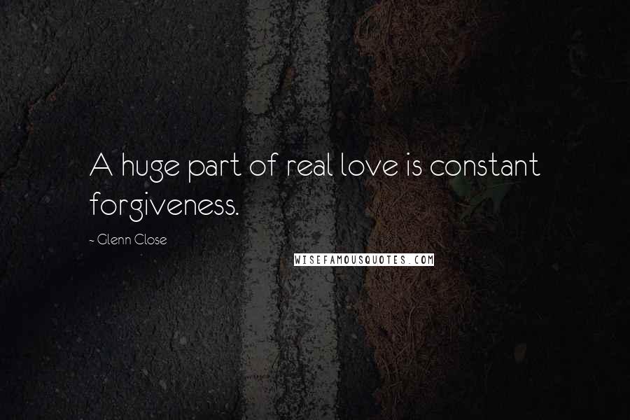 Glenn Close Quotes: A huge part of real love is constant forgiveness.