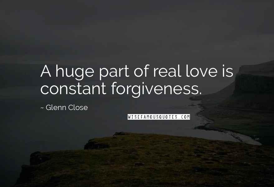 Glenn Close Quotes: A huge part of real love is constant forgiveness.