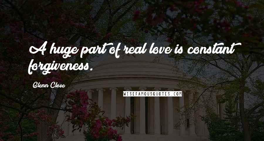 Glenn Close Quotes: A huge part of real love is constant forgiveness.