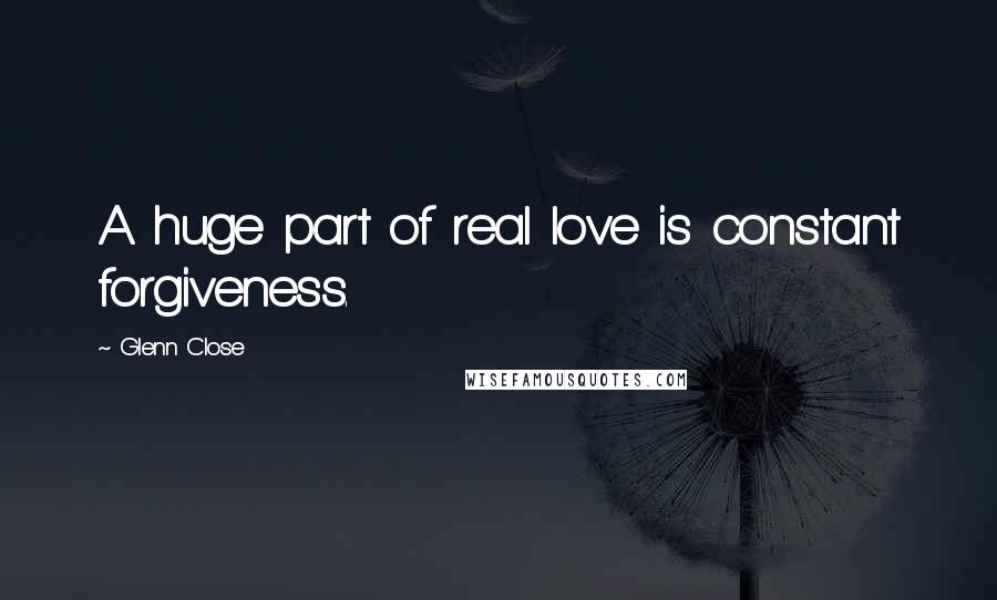 Glenn Close Quotes: A huge part of real love is constant forgiveness.