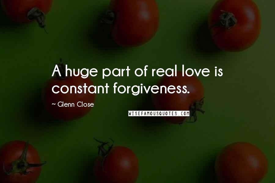 Glenn Close Quotes: A huge part of real love is constant forgiveness.