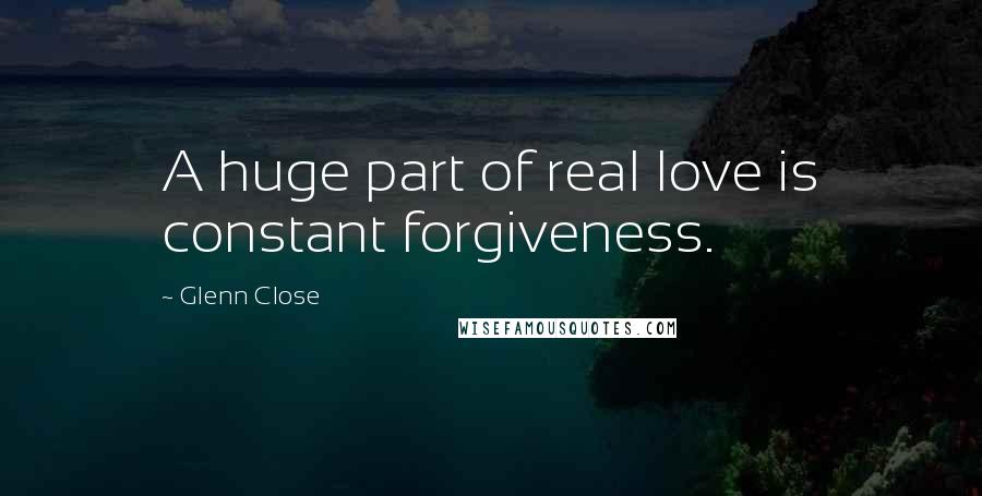 Glenn Close Quotes: A huge part of real love is constant forgiveness.