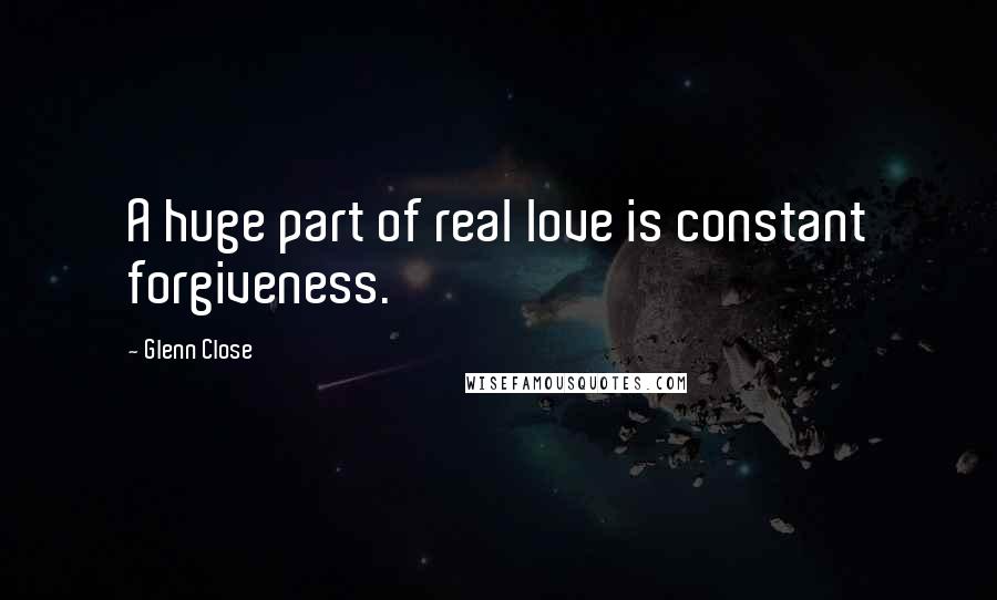 Glenn Close Quotes: A huge part of real love is constant forgiveness.