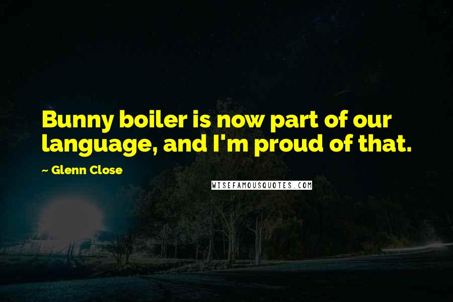 Glenn Close Quotes: Bunny boiler is now part of our language, and I'm proud of that.