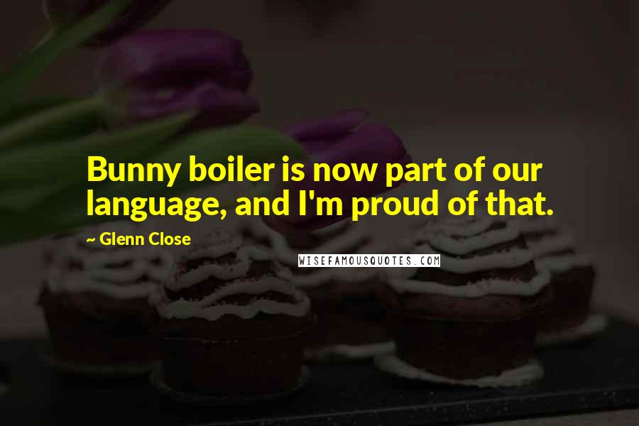 Glenn Close Quotes: Bunny boiler is now part of our language, and I'm proud of that.