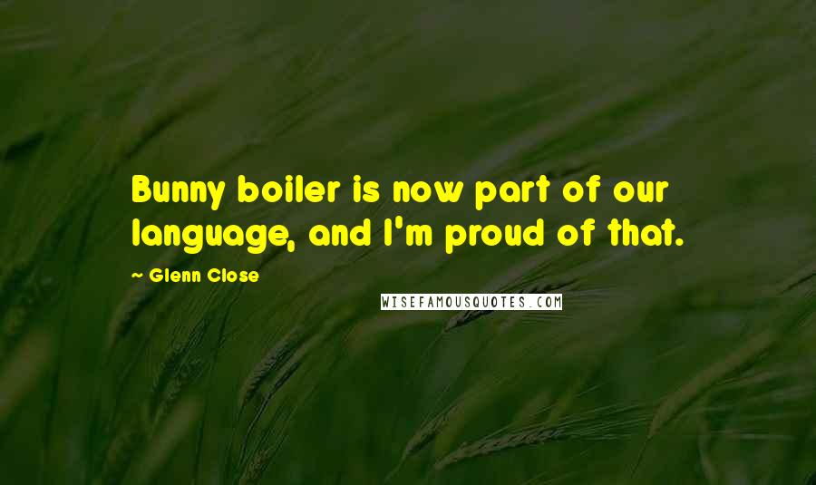 Glenn Close Quotes: Bunny boiler is now part of our language, and I'm proud of that.