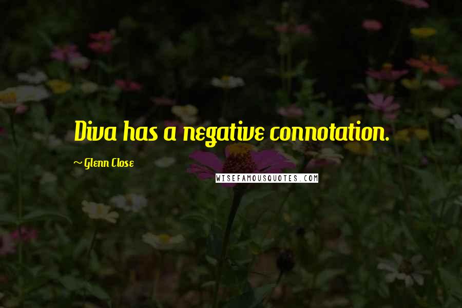 Glenn Close Quotes: Diva has a negative connotation.