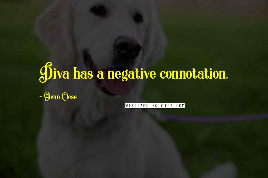 Glenn Close Quotes: Diva has a negative connotation.