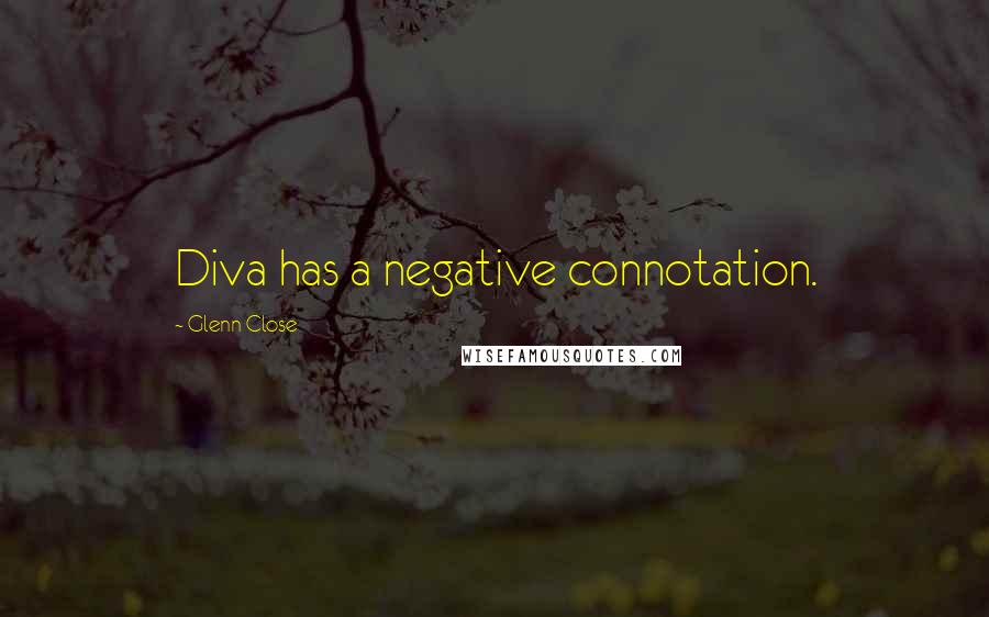 Glenn Close Quotes: Diva has a negative connotation.