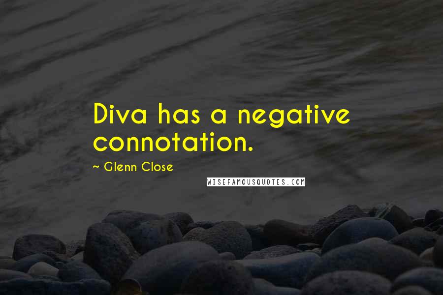 Glenn Close Quotes: Diva has a negative connotation.