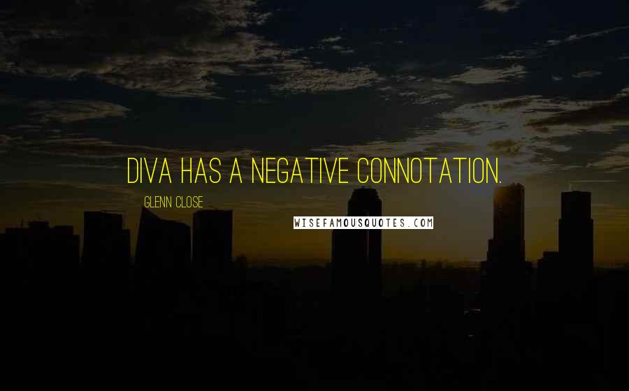 Glenn Close Quotes: Diva has a negative connotation.