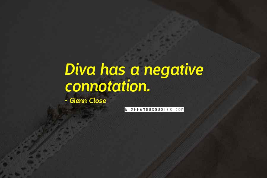 Glenn Close Quotes: Diva has a negative connotation.