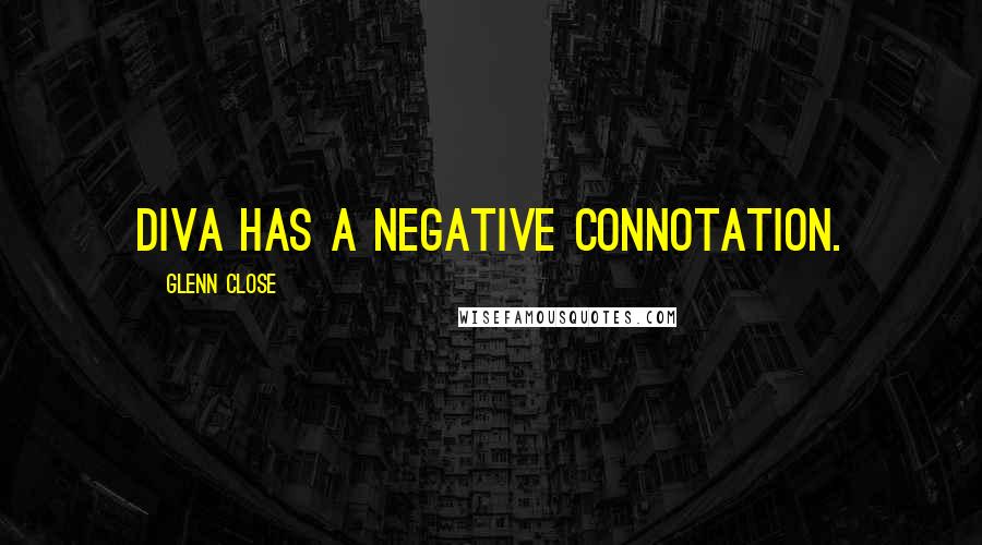 Glenn Close Quotes: Diva has a negative connotation.