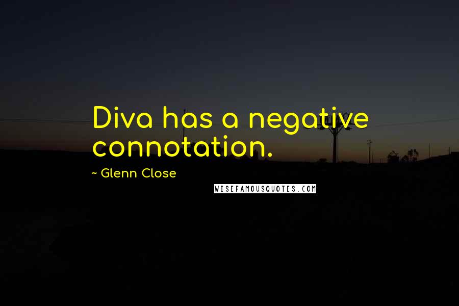 Glenn Close Quotes: Diva has a negative connotation.