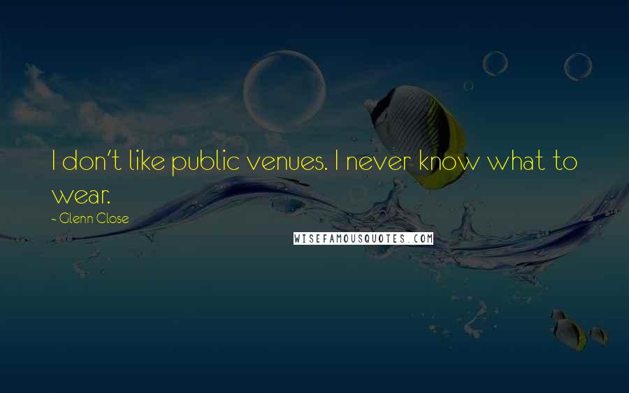 Glenn Close Quotes: I don't like public venues. I never know what to wear.