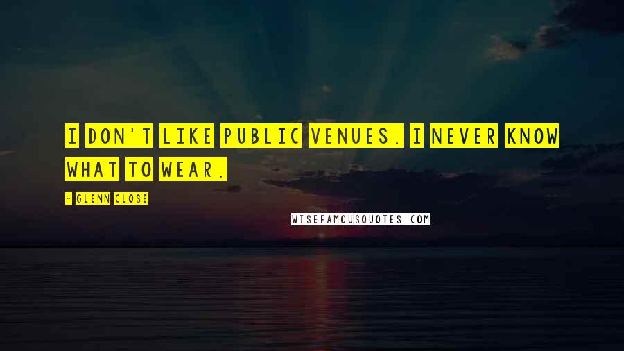 Glenn Close Quotes: I don't like public venues. I never know what to wear.