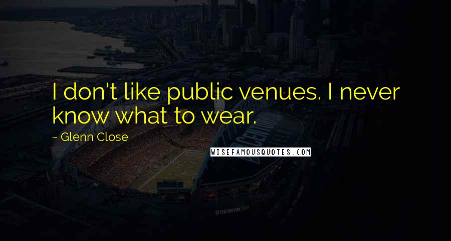 Glenn Close Quotes: I don't like public venues. I never know what to wear.