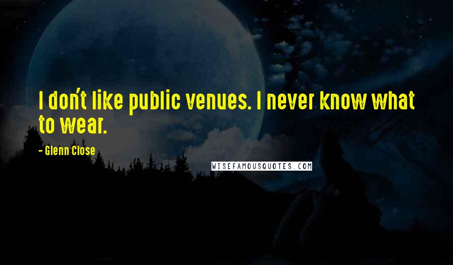 Glenn Close Quotes: I don't like public venues. I never know what to wear.