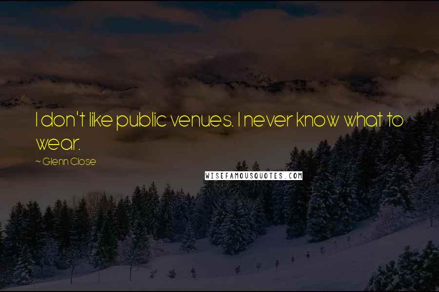 Glenn Close Quotes: I don't like public venues. I never know what to wear.