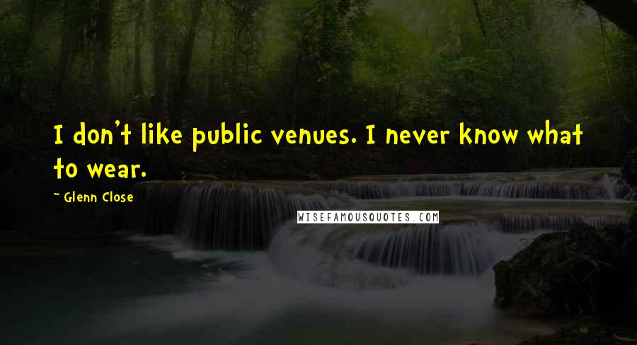 Glenn Close Quotes: I don't like public venues. I never know what to wear.