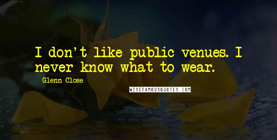 Glenn Close Quotes: I don't like public venues. I never know what to wear.