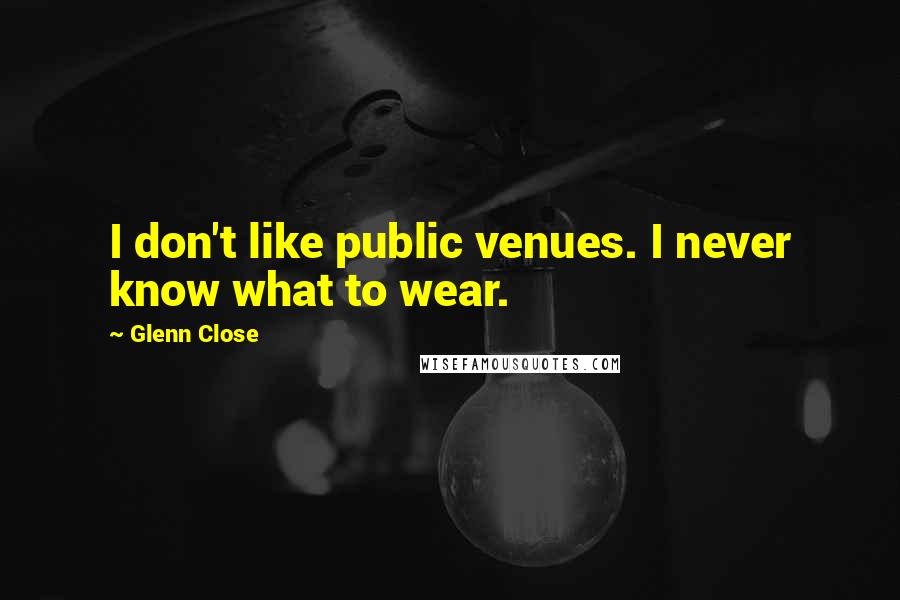 Glenn Close Quotes: I don't like public venues. I never know what to wear.