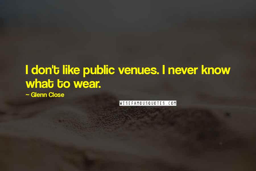 Glenn Close Quotes: I don't like public venues. I never know what to wear.