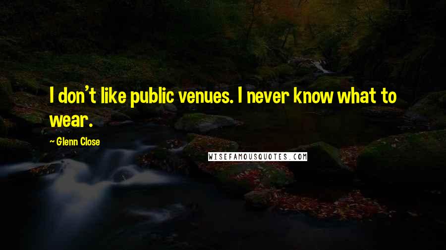 Glenn Close Quotes: I don't like public venues. I never know what to wear.