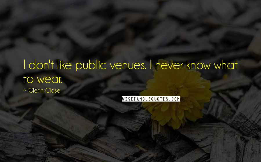 Glenn Close Quotes: I don't like public venues. I never know what to wear.