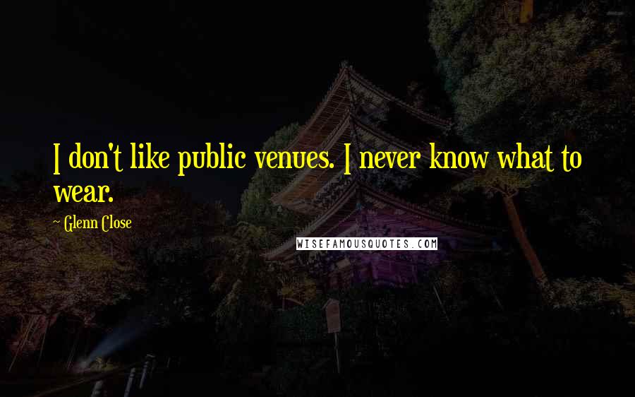 Glenn Close Quotes: I don't like public venues. I never know what to wear.