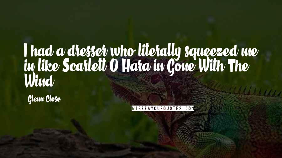 Glenn Close Quotes: I had a dresser who literally squeezed me in like Scarlett O'Hara in Gone With The Wind.