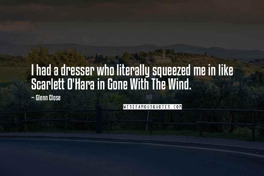 Glenn Close Quotes: I had a dresser who literally squeezed me in like Scarlett O'Hara in Gone With The Wind.