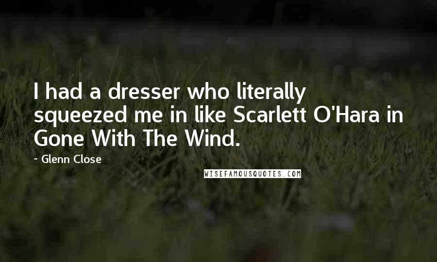 Glenn Close Quotes: I had a dresser who literally squeezed me in like Scarlett O'Hara in Gone With The Wind.