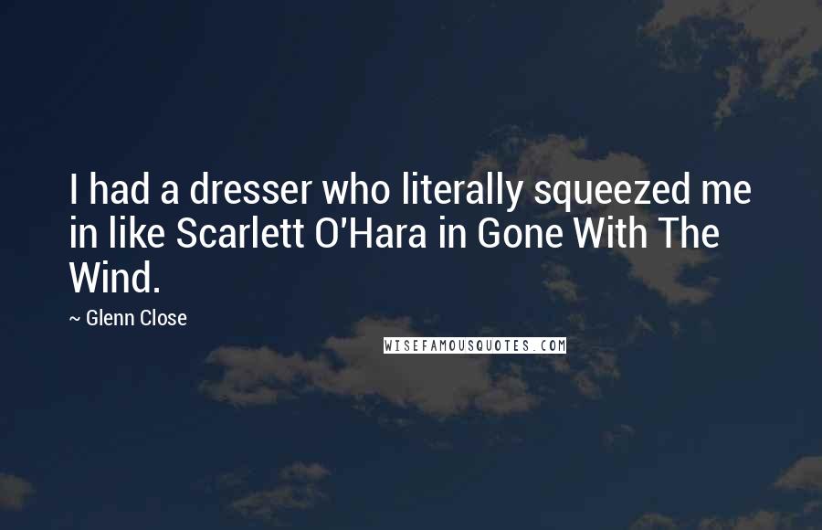 Glenn Close Quotes: I had a dresser who literally squeezed me in like Scarlett O'Hara in Gone With The Wind.